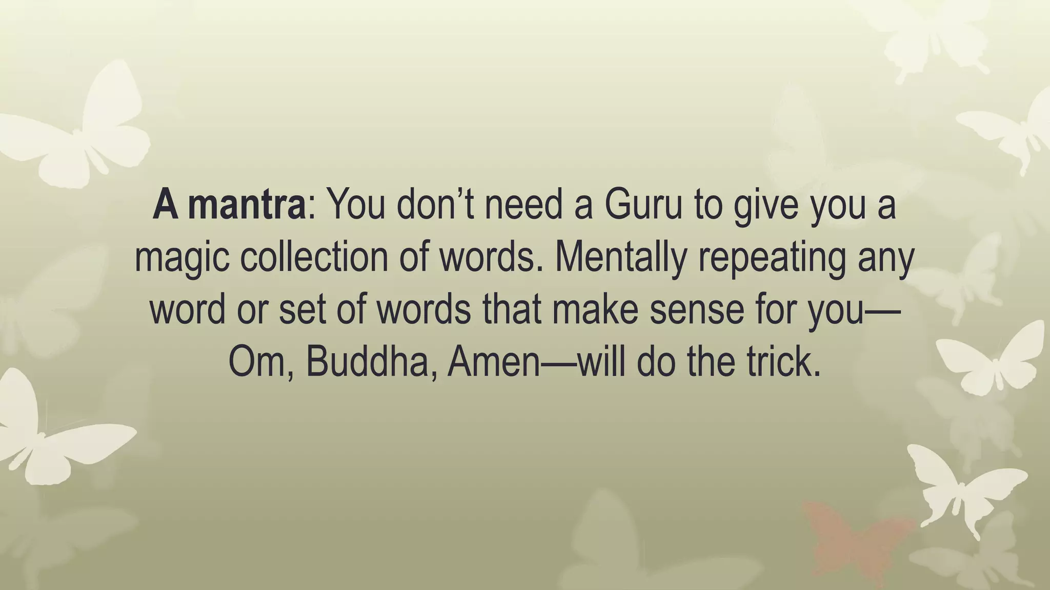 A mantra: You don’t need a Guru to give you a
magic collection of words. Mentally repeating any
word or set of words that make sense for you—
Om, Buddha, Amen—will do the trick.
 