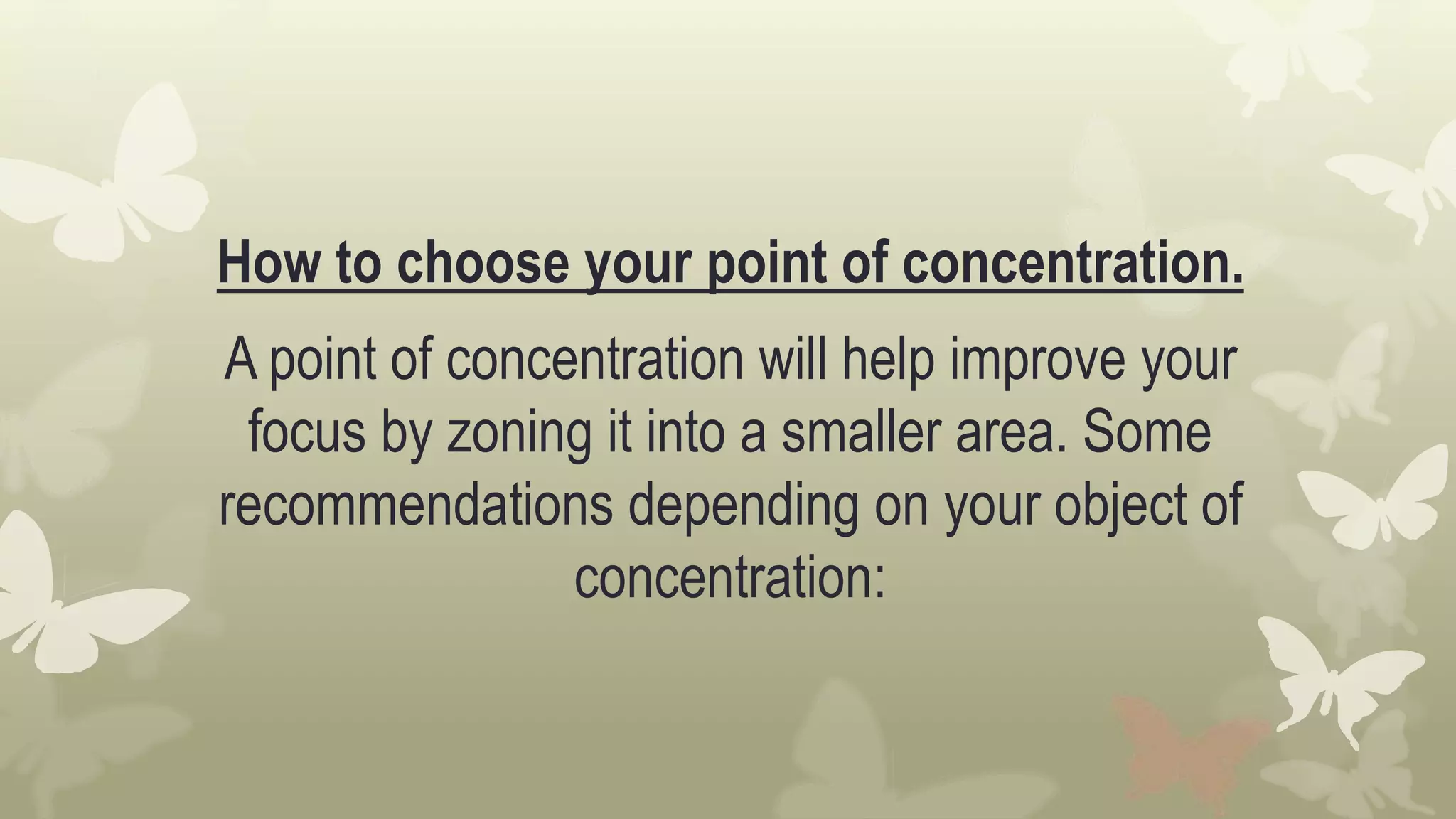 How to choose your point of concentration.
A point of concentration will help improve your
focus by zoning it into a smaller area. Some
recommendations depending on your object of
concentration:
 