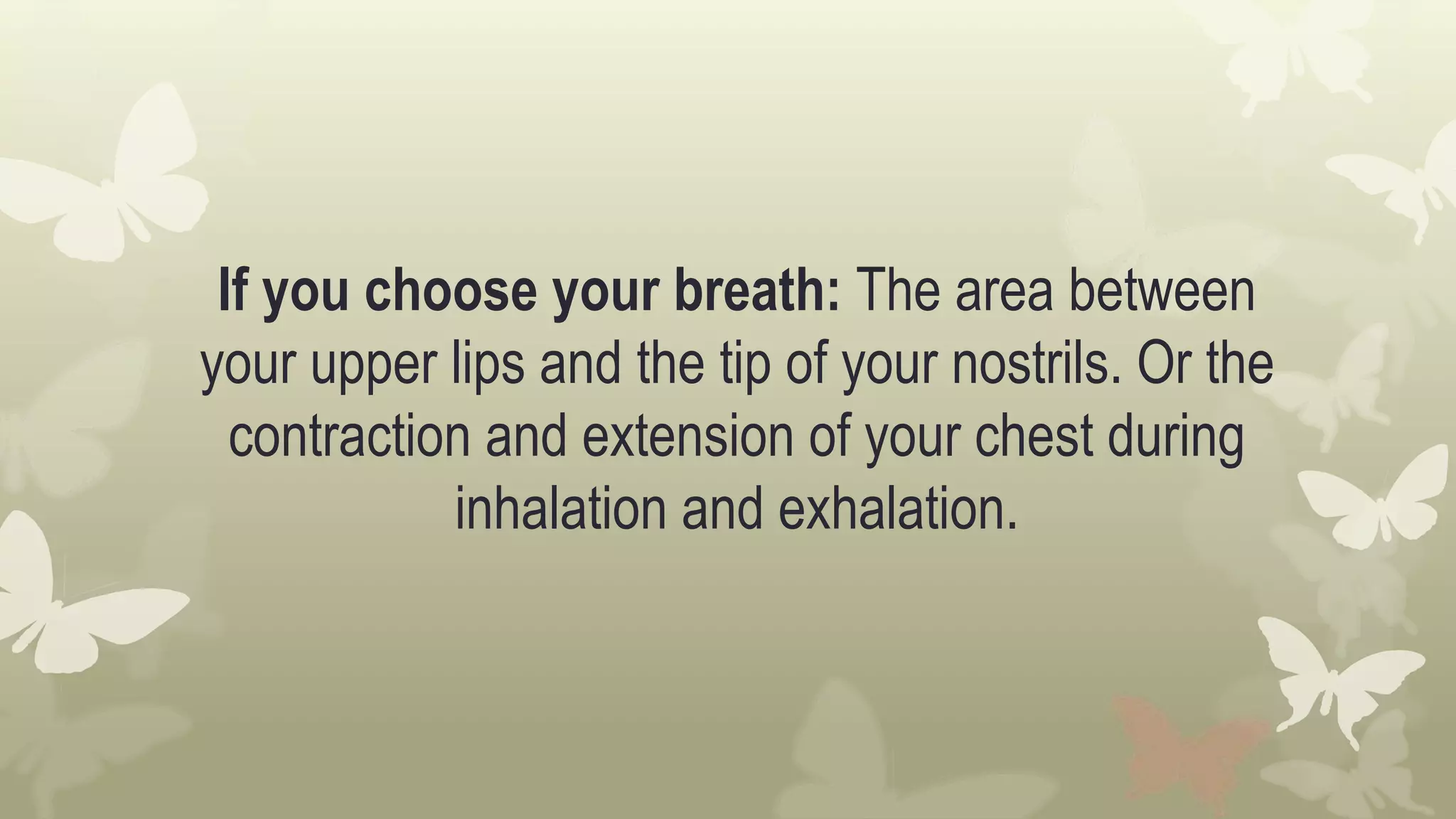 If you choose your breath: The area between
your upper lips and the tip of your nostrils. Or the
contraction and extension of your chest during
inhalation and exhalation.
 