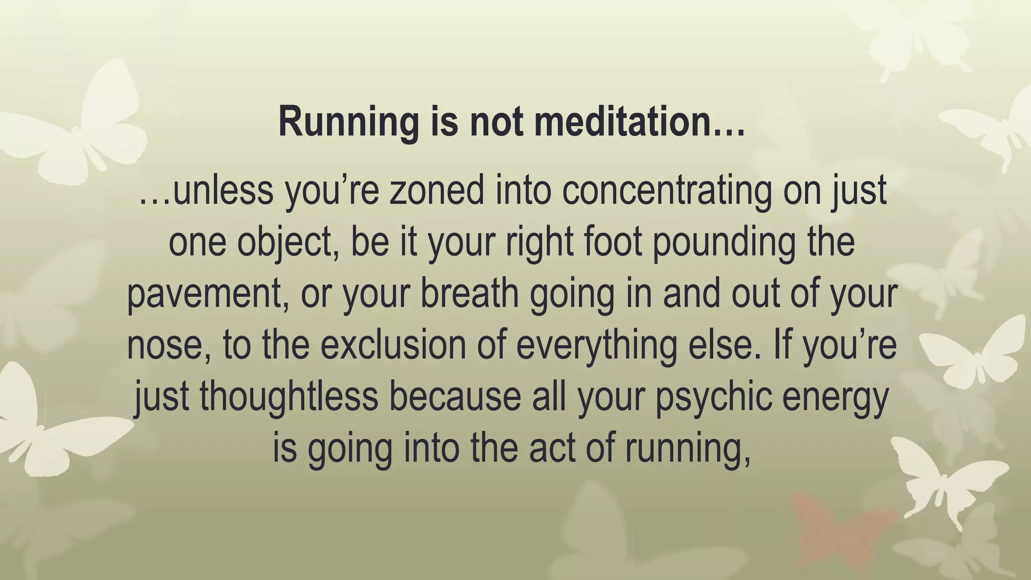 Running is not meditation…
…unless you’re zoned into concentrating on just
one object, be it your right foot pounding the
pavement, or your breath going in and out of your
nose, to the exclusion of everything else. If you’re
just thoughtless because all your psychic energy
is going into the act of running,
 