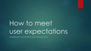 How to meet
user expectations
WORKSHOP ON WORDCAMP PRAHA 2015
 