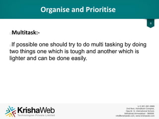 Organise and Prioritise
• Multitask :
If possible one should try to do multi tasking by
doing two things one which is tough and another
which is lighter and can be done easily.
8
 