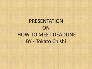 PRESENTATION
ON
HOW TO MEET DEADLINE
BY - Tokato Chishi
 