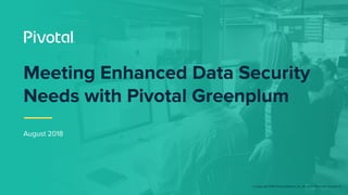 © Copyright 2018 Pivotal Software, Inc. All rights Reserved. Version 1.0
August 2018
Meeting Enhanced Data Security
Needs with Pivotal Greenplum
 