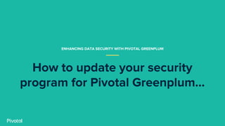 How to update your security
program for Pivotal Greenplum...
ENHANCING DATA SECURITY WITH PIVOTAL GREENPLUM
 