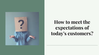 How to meet the
expectations of
today's customers?
 
