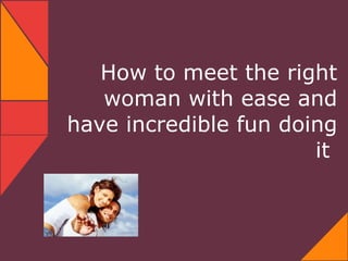How to meet the right
   woman with ease and
have incredible fun doing
                       it
 