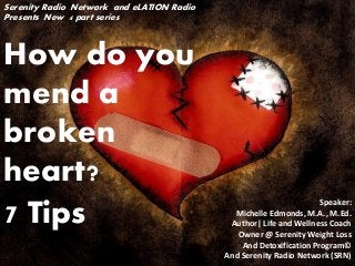 Speaker:
Michelle Edmonds, M.A., M.Ed.
Author| Life and Wellness Coach
Owner @ Serenity Weight Loss
And Detoxification Program©
And Serenity Radio Network (SRN)
How do you
mend a
broken
heart?
7 Tips
Serenity Radio Network and eLATION Radio
Presents New 4 part series::-
 