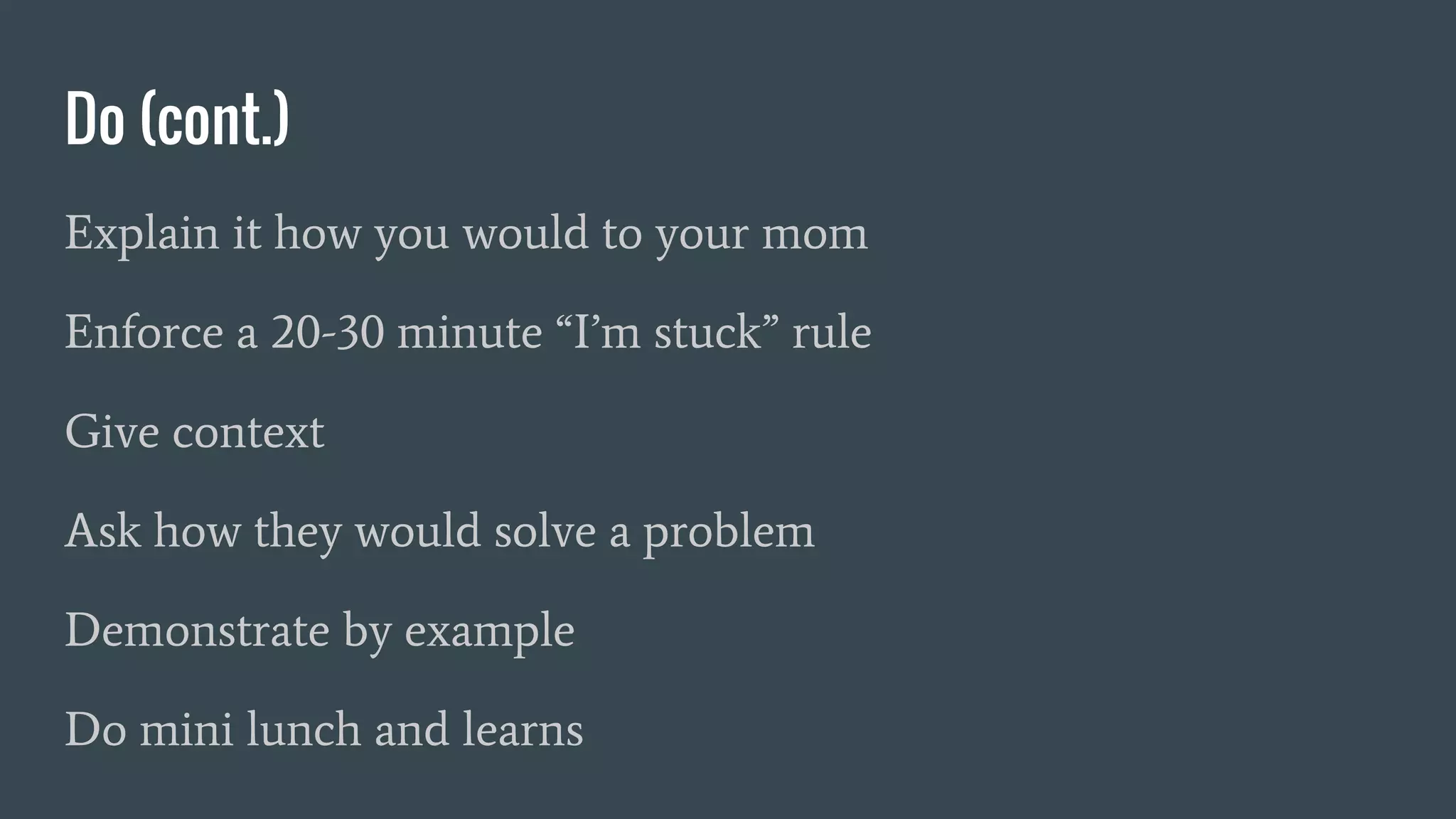 Do (cont.)
Explain it how you would to your mom
Enforce a 20-30 minute “I’m stuck” rule
Give context
Ask how they would solve a problem
Demonstrate by example
Do mini lunch and learns
 