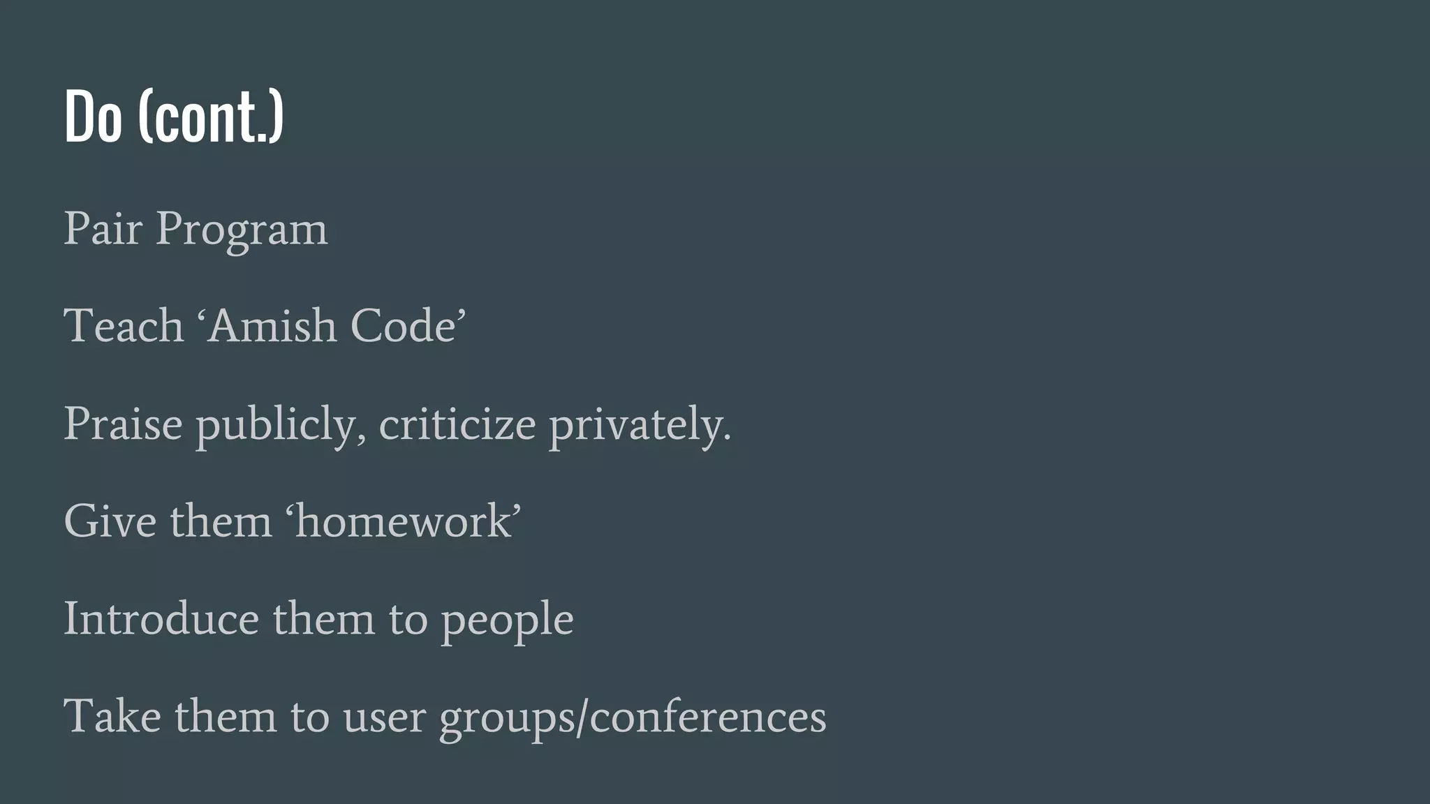 Do (cont.)
Pair Program
Teach ‘Amish Code’
Praise publicly, criticize privately.
Give them ‘homework’
Introduce them to people
Take them to user groups/conferences
 