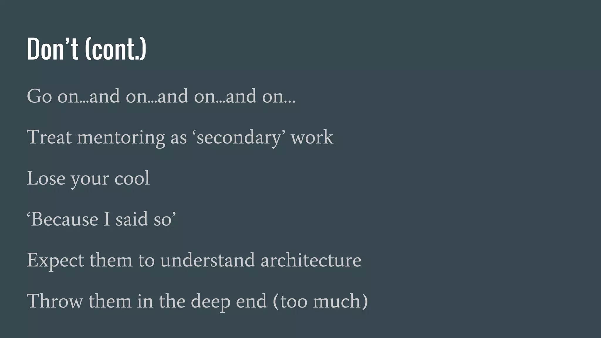 Don’t (cont.)
Go on...and on...and on...and on…
Treat mentoring as ‘secondary’ work
Lose your cool
‘Because I said so’
Expect them to understand architecture
Throw them in the deep end (too much)
 