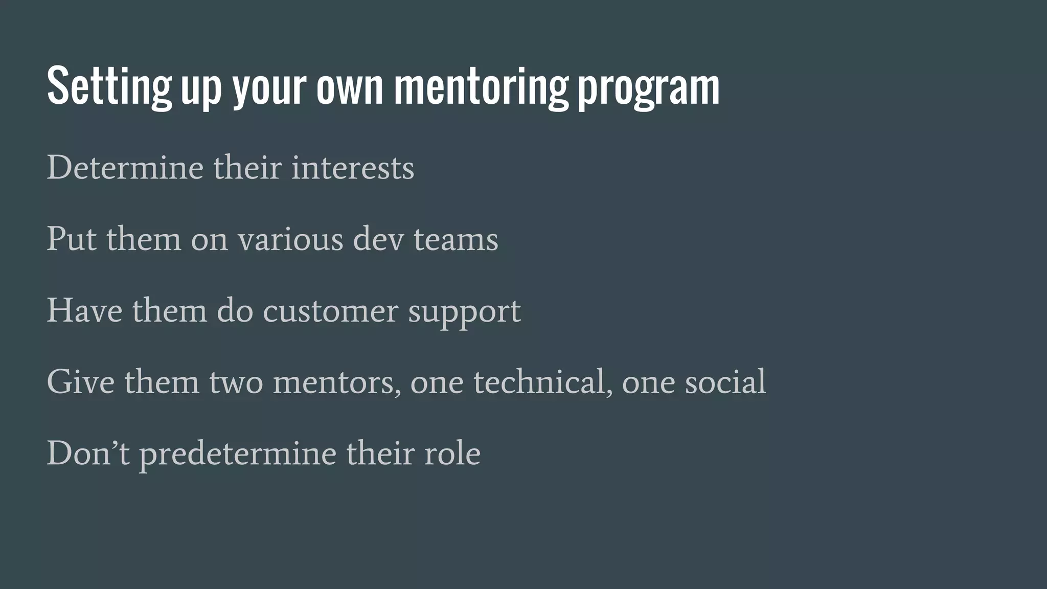 Setting up your own mentoring program
Determine their interests/not their role
Put them on various dev teams
Have them do customer support
Give them two mentors, one technical, one social
 