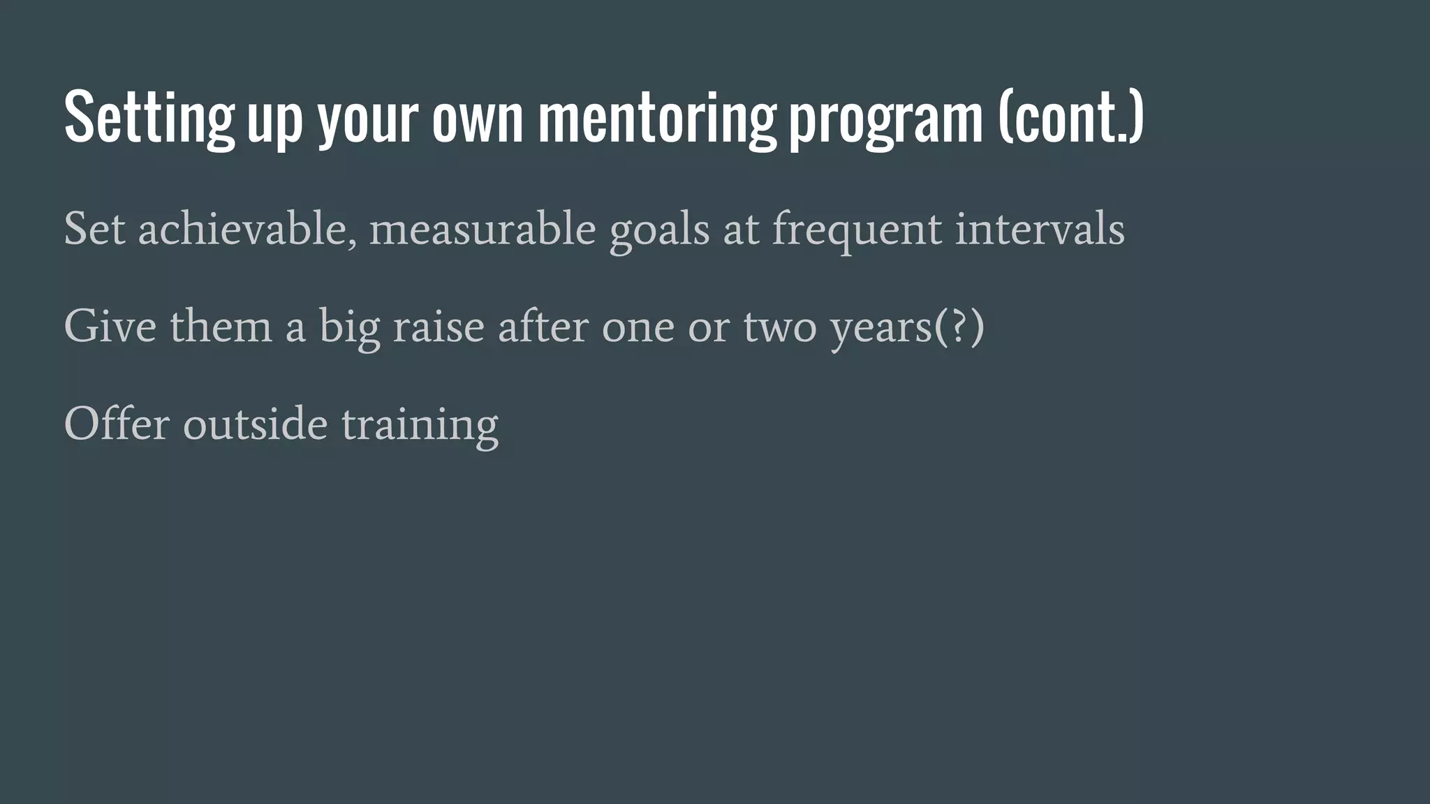 Setting up your own mentoring program (cont.)
Set achievable, measurable goals at frequent intervals
Give them a big raise after one or two years(?)
Offer outside training
 