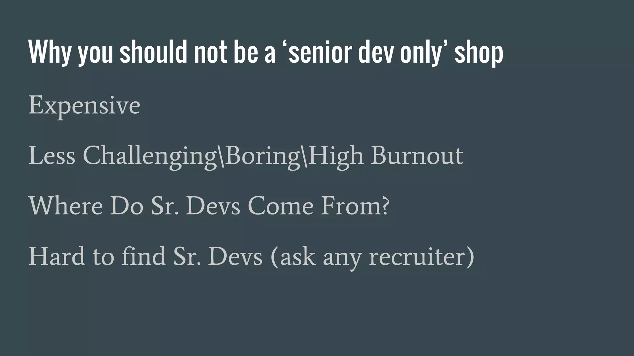 Why you should not be a ‘senior dev only’ shop
Expensive
Less ChallengingBoringHigh Burnout
Where Do Sr. Devs Come From?
Hard to find Sr. Devs (ask any recruiter)
 