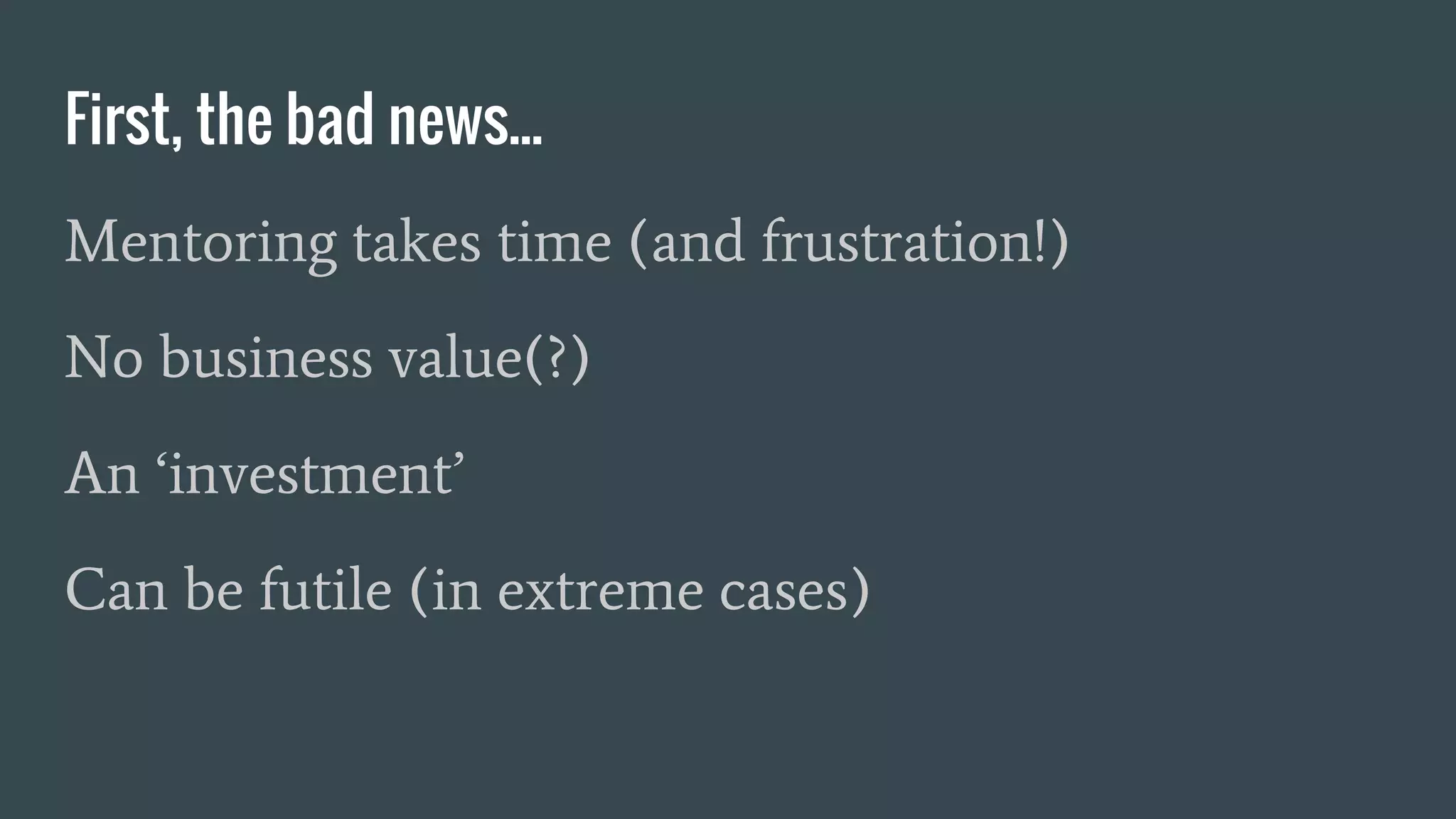 First, the bad news...
Mentoring takes time (and frustration!)
No business value(?)
An ‘investment’
Can be futile (in extreme cases)
 