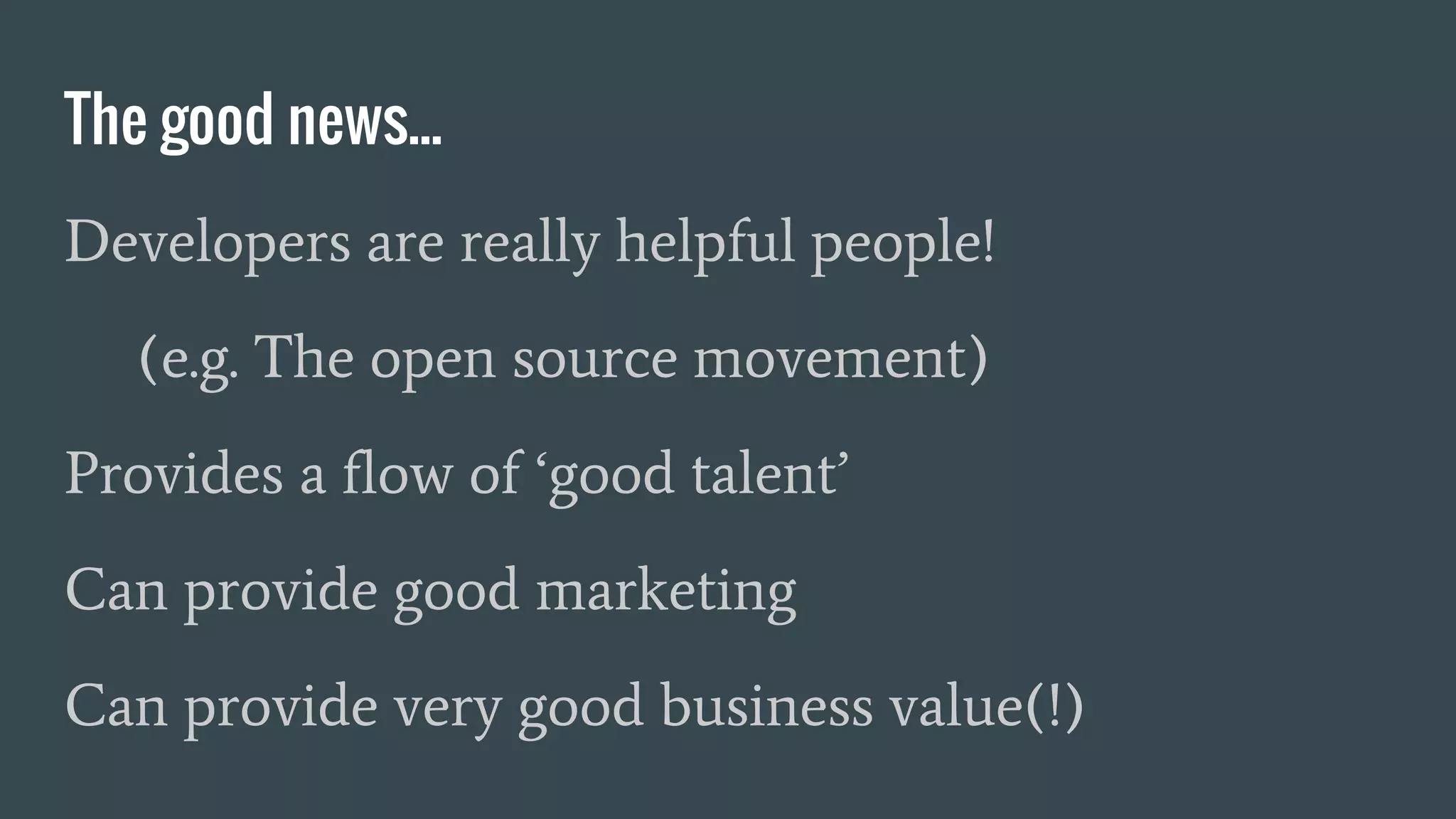 The good news...
Developers are really helpful people!
(e.g. The open source movement)
Provides a flow of ‘good talent’
Can provide good marketing
Can provide very good business value(!)
 