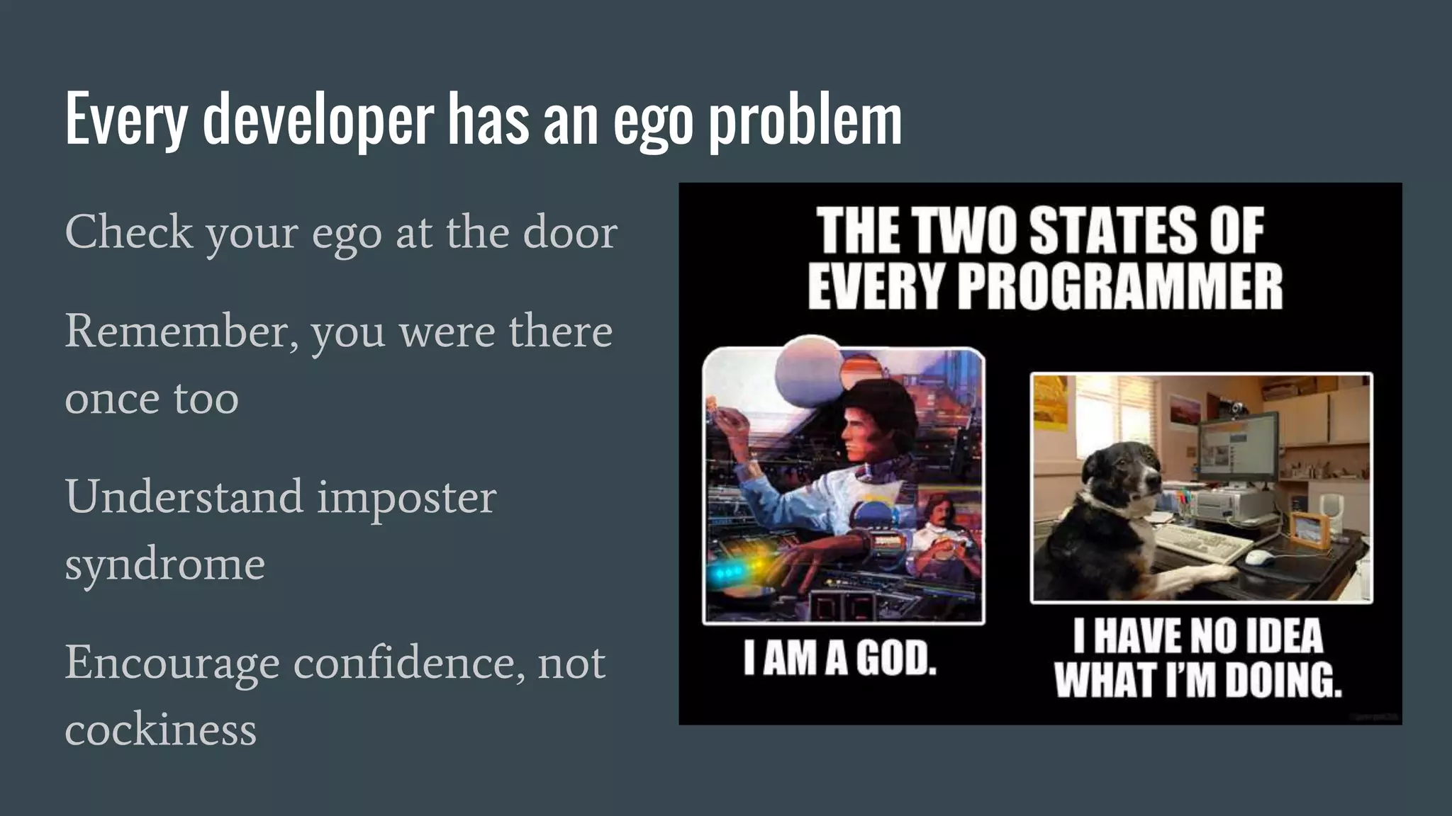 Every developer has an ego problem
Check your ego at the door
Understand imposter
syndrome
Encourage confidence, not
cockiness
 
