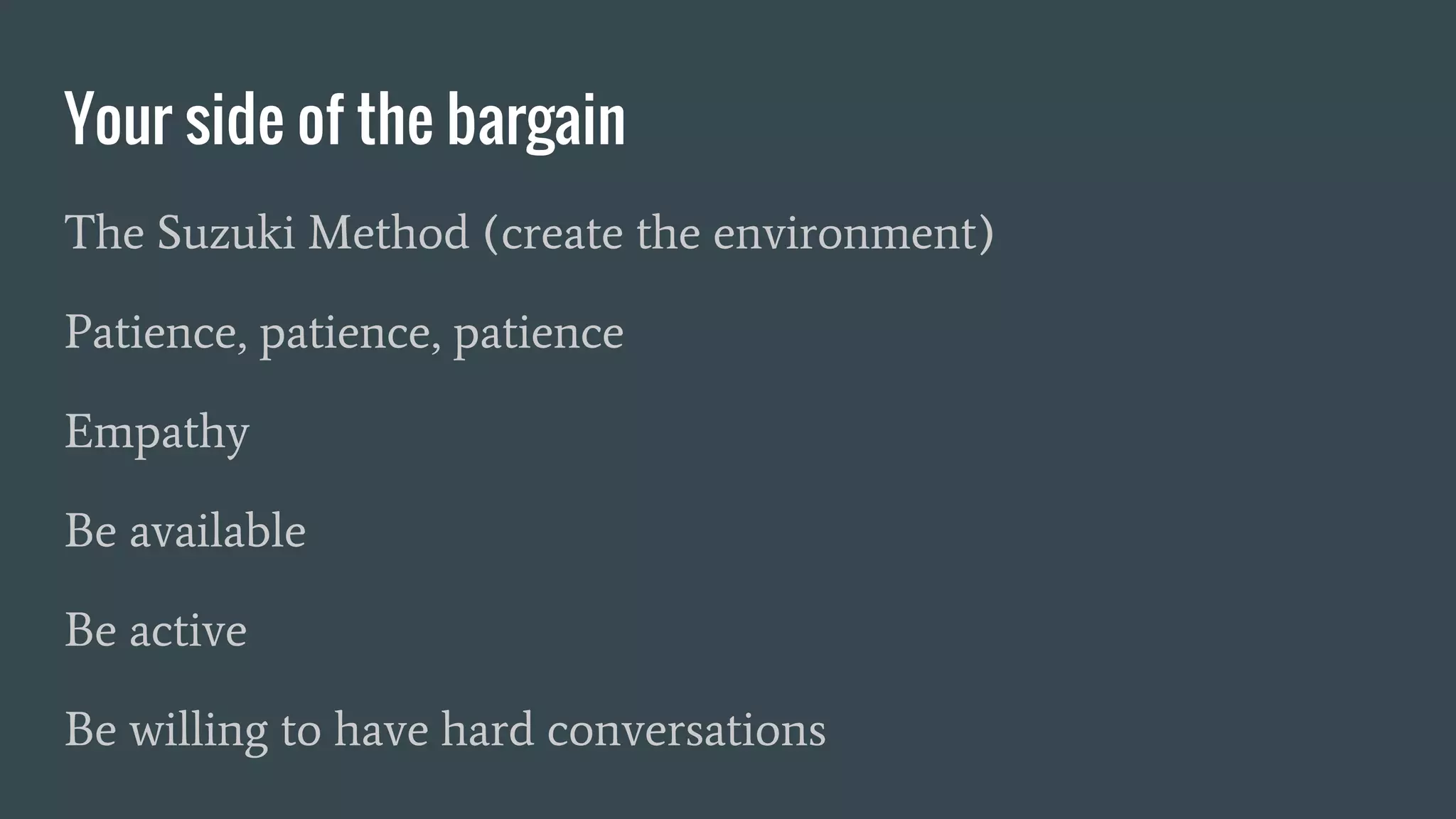 Your side of the bargain
The Suzuki Method (create the environment)
Patience, patience, patience
Empathy
Be available
Be active
Be willing to have hard conversations
 