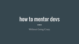 how to mentor devs
Without Going Crazy.
 