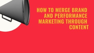 HOW TO MERGE BRAND
AND PERFORMANCE
MARKETING THROUGH
CONTENT
 