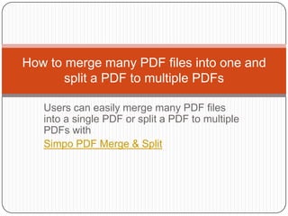 Users can easily merge many PDF files into a single PDF or split a PDF to multiple PDFs with  Simpo PDF Merge & Split How to merge many PDF files into one and split a PDF to multiple PDFs 