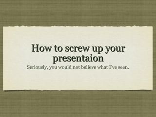 How to screw up your presentaion ,[object Object]