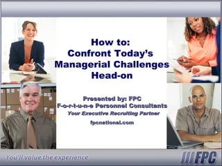 You’ll value the experience
How to:
Confront Today’s
Managerial Challenges
Head-on
Presented by: FPCPresented by: FPC
F-o-r-t-u-n-e Personnel ConsultantsF-o-r-t-u-n-e Personnel Consultants
Your Executive Recruiting PartnerYour Executive Recruiting Partner
fpcnational.comfpcnational.com
 