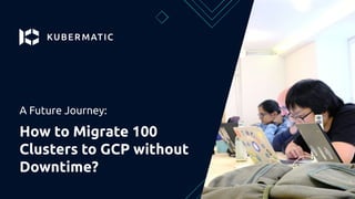 A Future Journey:
How to Migrate 100
Clusters to GCP without
Downtime?
 