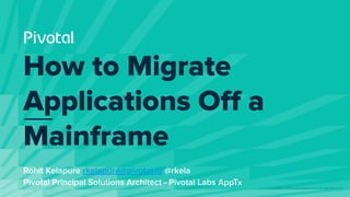 © Copyright 2019 Pivotal Software, Inc. All rights Reserved.
Rohit Kelapure rkelapure@pivotal.io @rkela
Pivotal Principal Solutions Architect - Pivotal Labs AppTx
How to Migrate
Applications Oﬀ a
Mainframe
 