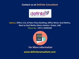 Contact us at Definite Consultant
Address: Office 113, Al Nasr Plaza Building, Office Block, Oud Metha,
Next to Oud Metha Metro Station- Dubai, UAE
Phone No.: +971 2 6440160
For More Information
www.definiteconsultant.com
 