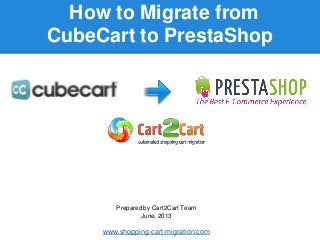 How to Migrate from
CubeCart to PrestaShop
Prepared by Cart2Cart Team
June, 2013
www.shopping-cart-migration.com
 