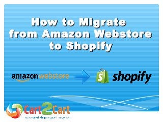 How to MigrateHow to Migrate
from Amazon Webstorefrom Amazon Webstore
to Shopifyto Shopify
 