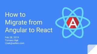 How to
Migrate from
Angular to React
Feb 28, 2019
Tomasz Bąk
t.bak@selleo.com
 