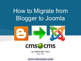 How to Migrate from
Blogger to Joomla
by CMS2CMS Team
June, 2013
www.cms2cms.com
 