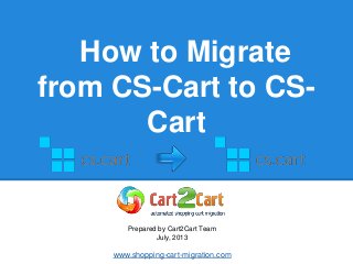 How to Migrate
from CS-Cart to CS-
Cart
Prepared by Cart2Cart Team
July, 2013
www.shopping-cart-migration.com
 