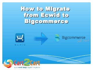 How to MigrateHow to Migrate
from Ecwid tofrom Ecwid to
BigcommerceBigcommerce
 