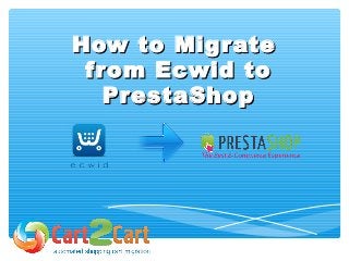 How to MigrateHow to Migrate
from Ecwid tofrom Ecwid to
PrestaShopPrestaShop
 