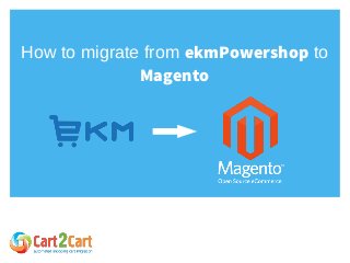 How to migrate from ekmPowershop to
Magento
 