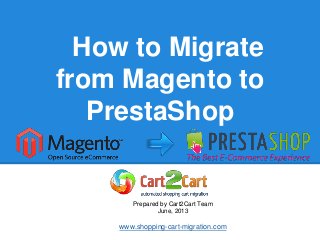 How to Migrate
from Magento to
PrestaShop
Prepared by Cart2Cart Team
June, 2013
www.shopping-cart-migration.com
 