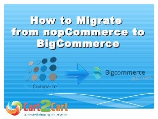 How to MigrateHow to Migrate
from nopCommerce tofrom nopCommerce to
BigCommerceBigCommerce
 