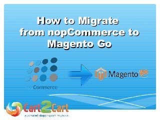 How to MigrateHow to Migrate
from nopCommerce tofrom nopCommerce to
Magento GoMagento Go
 