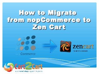 How to MigrateHow to Migrate
from nopCommerce tofrom nopCommerce to
Zen CartZen Cart
 