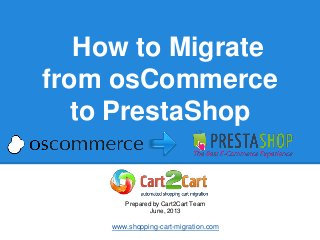 How to Migrate
from osCommerce
to PrestaShop
Prepared by Cart2Cart Team
June, 2013
www.shopping-cart-migration.com
 