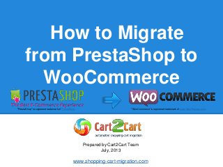 How to Migrate
from PrestaShop to
WooCommerce
Prepared by Cart2Cart Team
July, 2013
www.shopping-cart-migration.com
"PrestaShop" is registered trademark of PrestaShop. "WooCommerce" is registered trademark of www.WooThemes.com.
 