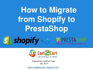 How to Migrate
from Shopify to
PrestaShop
Prepared by Cart2Cart Team
July, 2013
www.shopping-cart-migration.com
 