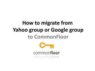 How to migrate from
Yahoo group or Google group
     to CommonFloor
 