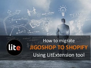 How to migrate
JIGOSHOP TO SHOPIFY
Using LitExtension tool
 