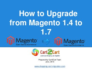 How to Upgrade
from Magento 1.4 to
1.7
Prepared by Cart2Cart Team
June, 2013
www.shopping-cart-migration.com
 