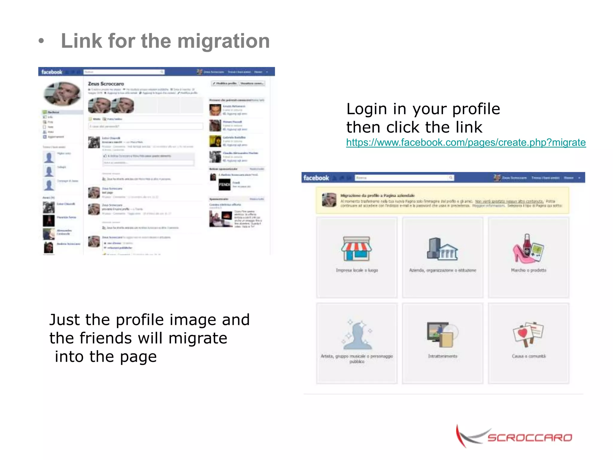 • Link for the migration


                              Login in your profile
                              then click the link
                              https://www.facebook.com/pages/create.php?migrate




 Just the profile image and
 the friends will migrate
  into the page
 