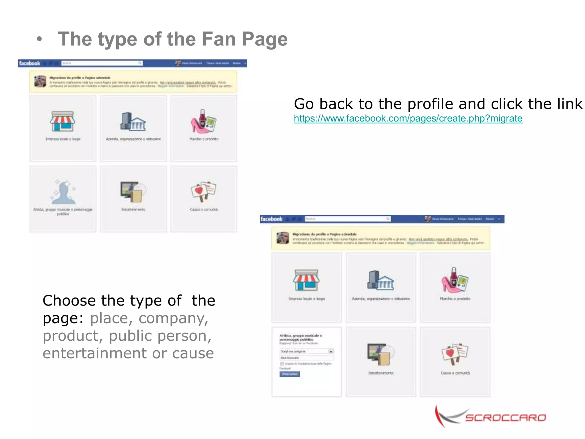 • The type of the Fan Page


                             Go back to the profile and click the link
                             https://www.facebook.com/pages/create.php?migrate




Choose the type of the
page: place, company,
product, public person,
entertainment or cause
 